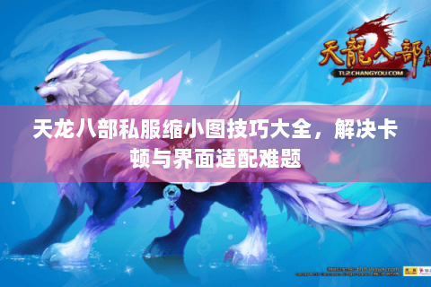 天龙八部私服缩小图技巧大全，解决卡顿与界面适配难题