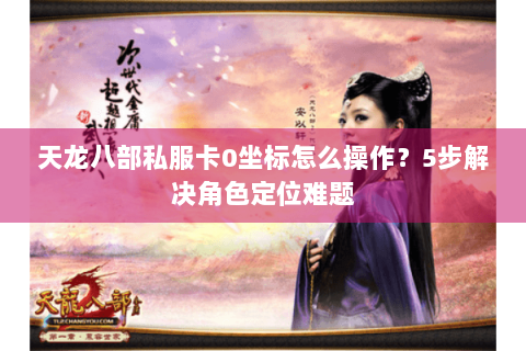 天龙八部私服卡0坐标怎么操作？5步解决角色定位难题