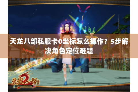天龙八部私服卡0坐标怎么操作？5步解决角色定位难题