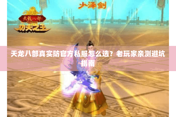 天龙八部真实防官方私服怎么选？老玩家亲测避坑指南