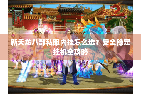 新天龙八部私服内挂怎么选？安全稳定挂机全攻略