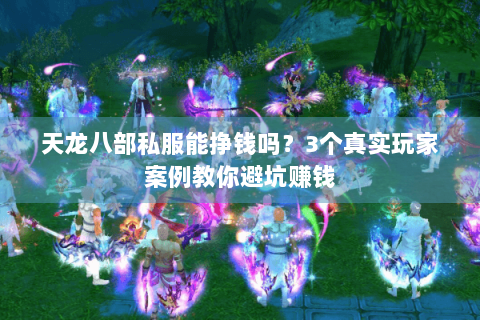 天龙八部私服能挣钱吗？3个真实玩家案例教你避坑赚钱