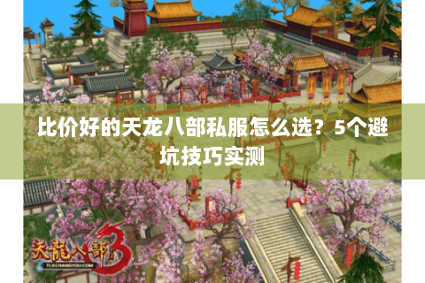 比价好的天龙八部私服怎么选？5个避坑技巧实测