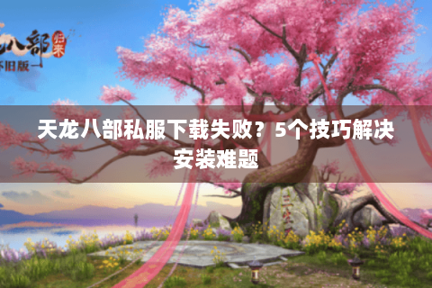 天龙八部私服下载失败？5个技巧解决安装难题