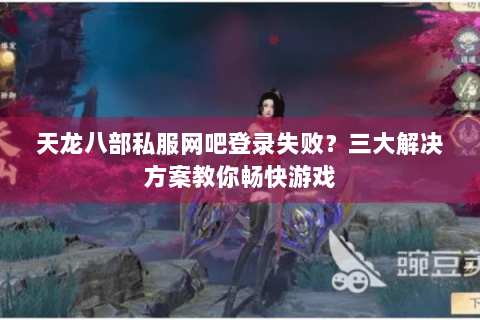 天龙八部私服网吧登录失败？三大解决方案教你畅快游戏