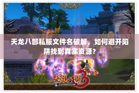 天龙八部私服文件名破解，如何避开陷阱找到真实资源？