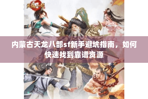 内蒙古天龙八部sf新手避坑指南，如何快速找到靠谱资源