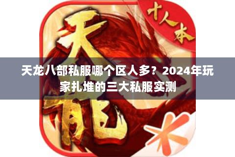 天龙八部私服哪个区人多？2024年玩家扎堆的三大私服实测