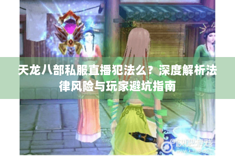 天龙八部私服直播犯法么？深度解析法律风险与玩家避坑指南