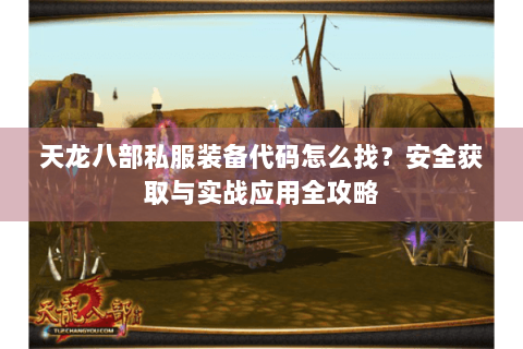 天龙八部私服装备代码怎么找？安全获取与实战应用全攻略