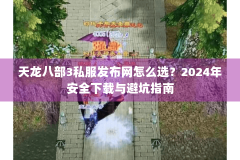 天龙八部3私服发布网怎么选?2024年安全下载与避坑指南 天龙八部3私服发布网怎么选?2024年安全下载与避坑指南