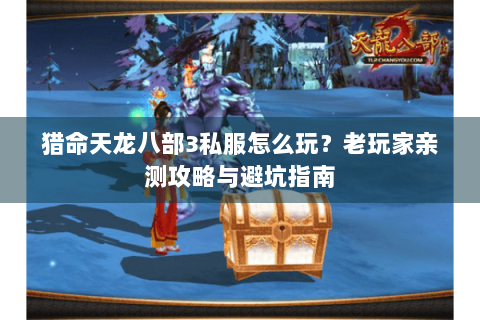 猎命天龙八部3私服怎么玩？老玩家亲测攻略与避坑指南