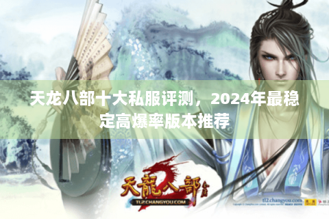 天龙八部十大私服评测，2024年最稳定高爆率版本推荐