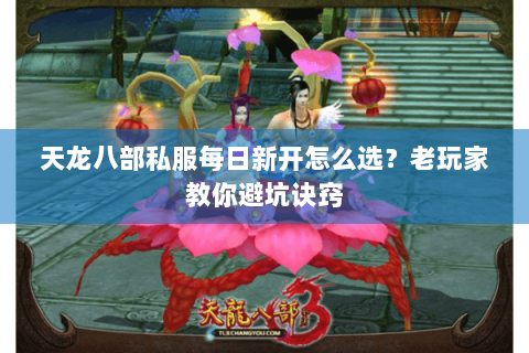 天龙八部私服每日新开怎么选？老玩家教你避坑诀窍