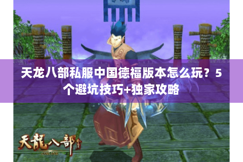 天龙八部私服中国德福版本怎么玩？5个避坑技巧+独家攻略