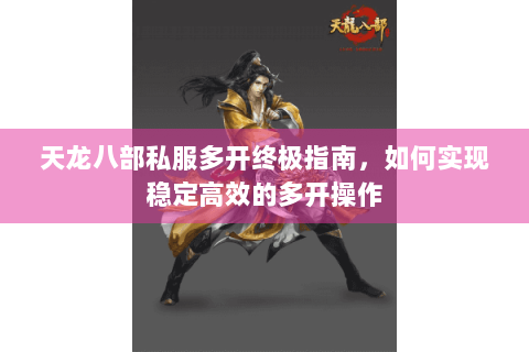 天龙八部私服多开终极指南，如何实现稳定高效的多开操作
