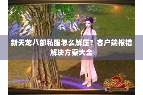 新天龙八部私服怎么解压？客户端报错解决方案大全