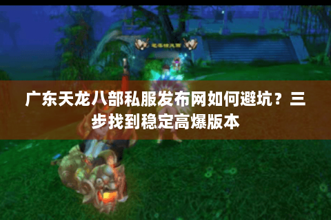广东天龙八部私服发布网如何避坑？三步找到稳定高爆版本