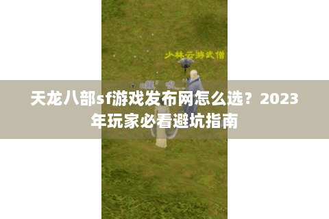 天龙八部sf游戏发布网怎么选？2023年玩家必看避坑指南