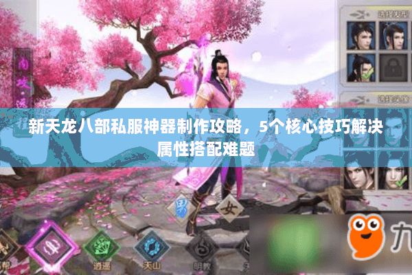 新天龙八部私服神器制作攻略，5个核心技巧解决属性搭配难题
