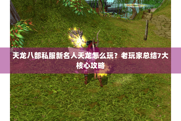 天龙八部私服新名人天龙怎么玩？老玩家总结7大核心攻略