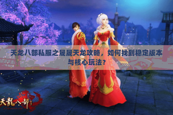 天龙八部私服之晟晟天龙攻略，如何找到稳定版本与核心玩法？