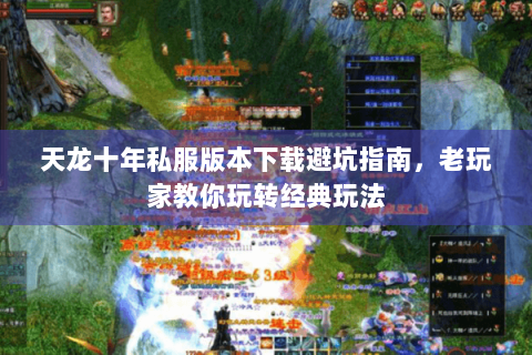 天龙十年私服版本下载避坑指南，老玩家教你玩转经典玩法