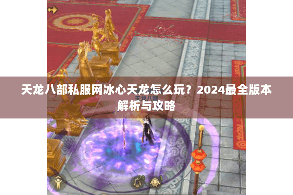 天龙八部私服网冰心天龙怎么玩？2024最全版本解析与攻略