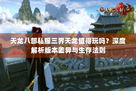 天龙八部私服三界天龙值得玩吗？深度解析版本差异与生存法则