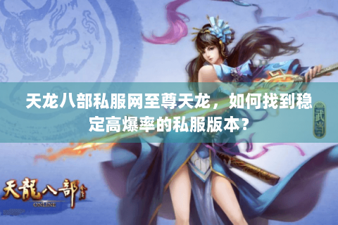 天龙八部私服网至尊天龙，如何找到稳定高爆率的私服版本？