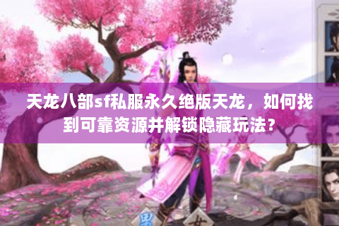 天龙八部sf私服永久绝版天龙，如何找到可靠资源并解锁隐藏玩法？
