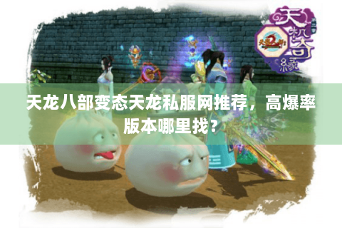 天龙八部变态天龙私服网推荐，高爆率版本哪里找？