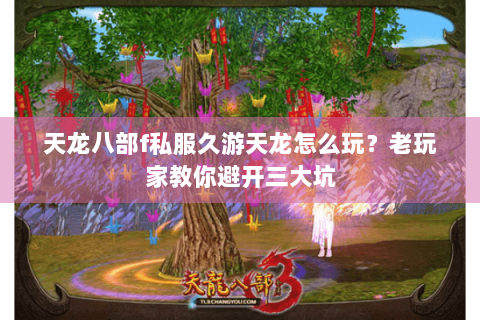 天龙八部f私服久游天龙怎么玩？老玩家教你避开三大坑