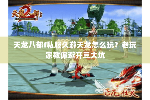 天龙八部f私服久游天龙怎么玩？老玩家教你避开三大坑
