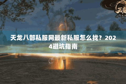 天龙八部私服网最新私服怎么找？2024避坑指南