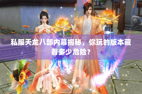 私服天龙八部内幕揭秘，你玩的版本藏着多少危险？