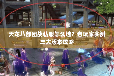 天龙八部团战私服怎么选？老玩家实测三大版本攻略
