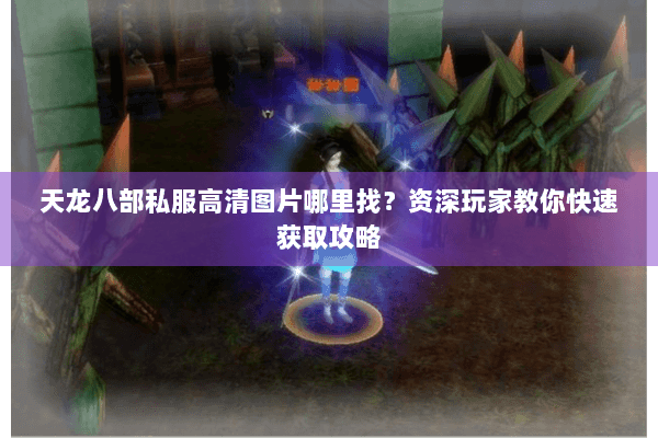 天龙八部私服高清图片哪里找？资深玩家教你快速获取攻略