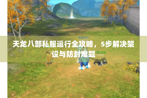 天龙八部私服运行全攻略，5步解决架设与防封难题