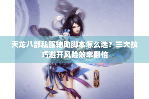 天龙八部私服辅助脚本怎么选？三大技巧避开风险效率翻倍