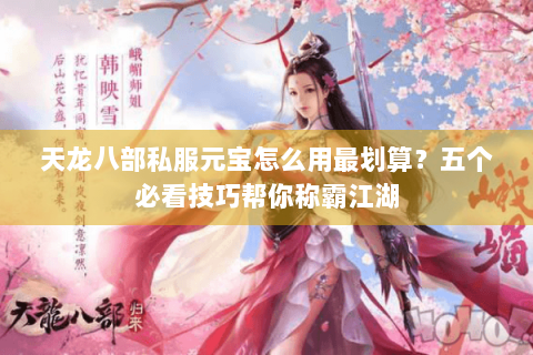 天龙八部私服元宝怎么用最划算？五个必看技巧帮你称霸江湖