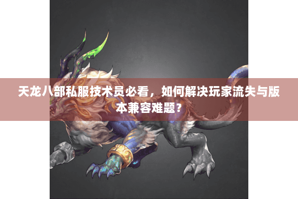 天龙八部私服技术员必看，如何解决玩家流失与版本兼容难题？