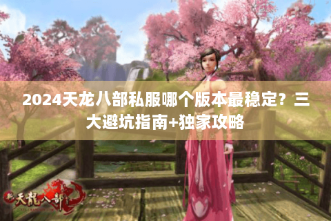 2024天龙八部私服哪个版本最稳定？三大避坑指南+独家攻略