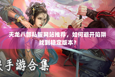天龙八部私服网站推荐，如何避开陷阱找到稳定版本？