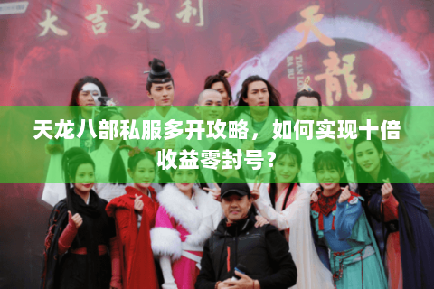 天龙八部私服多开攻略，如何实现十倍收益零封号？
