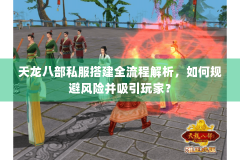 天龙八部私服搭建全流程解析，如何规避风险并吸引玩家？