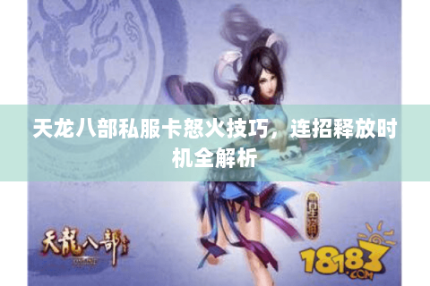 天龙八部私服卡怒火技巧，连招释放时机全解析