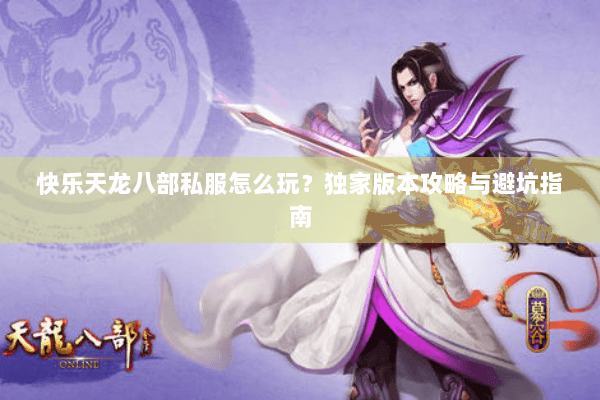 快乐天龙八部私服怎么玩？独家版本攻略与避坑指南