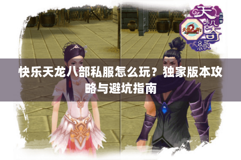 快乐天龙八部私服怎么玩？独家版本攻略与避坑指南