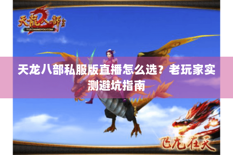 天龙八部私服版直播怎么选？老玩家实测避坑指南